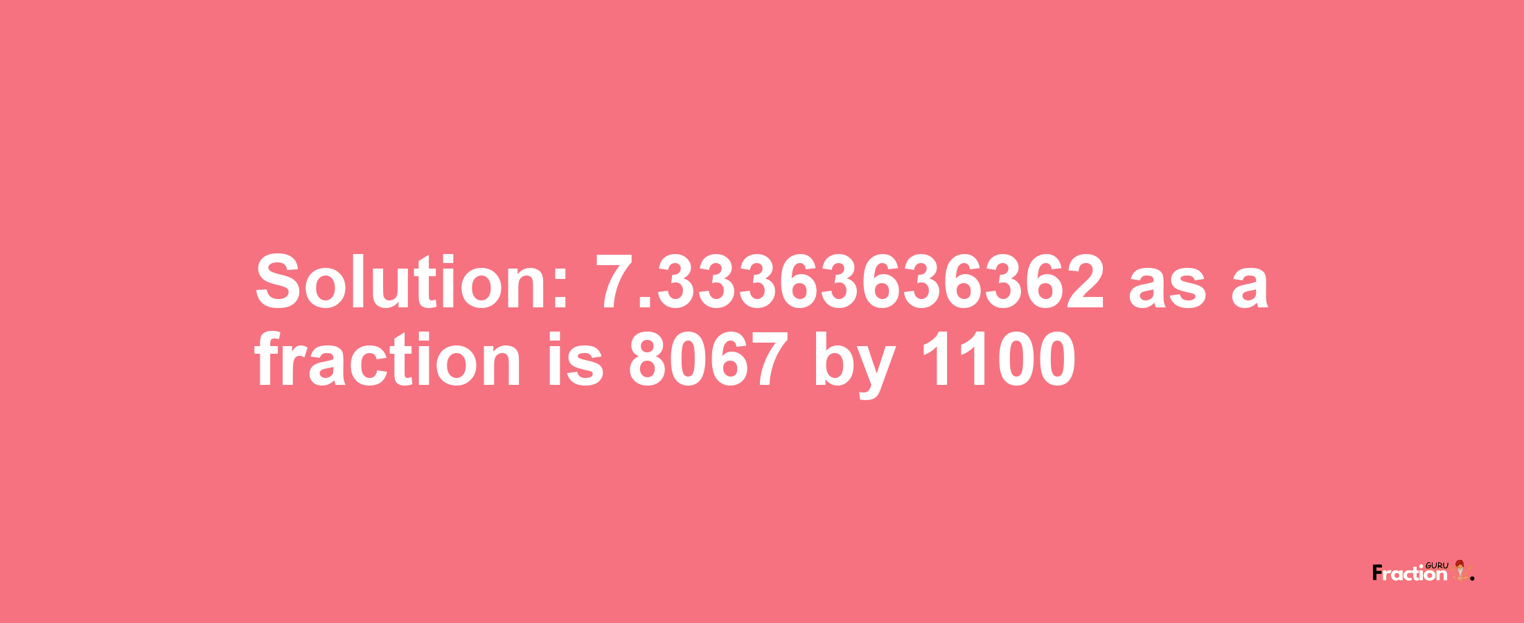 Solution:7.33363636362 as a fraction is 8067/1100